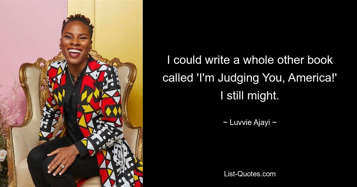 I could write a whole other book called 'I'm Judging You, America!' I still might. — © Luvvie Ajayi