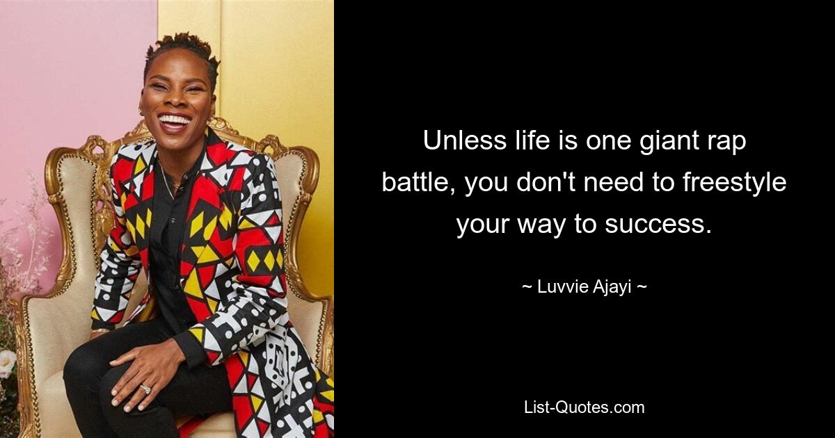 Unless life is one giant rap battle, you don't need to freestyle your way to success. — © Luvvie Ajayi