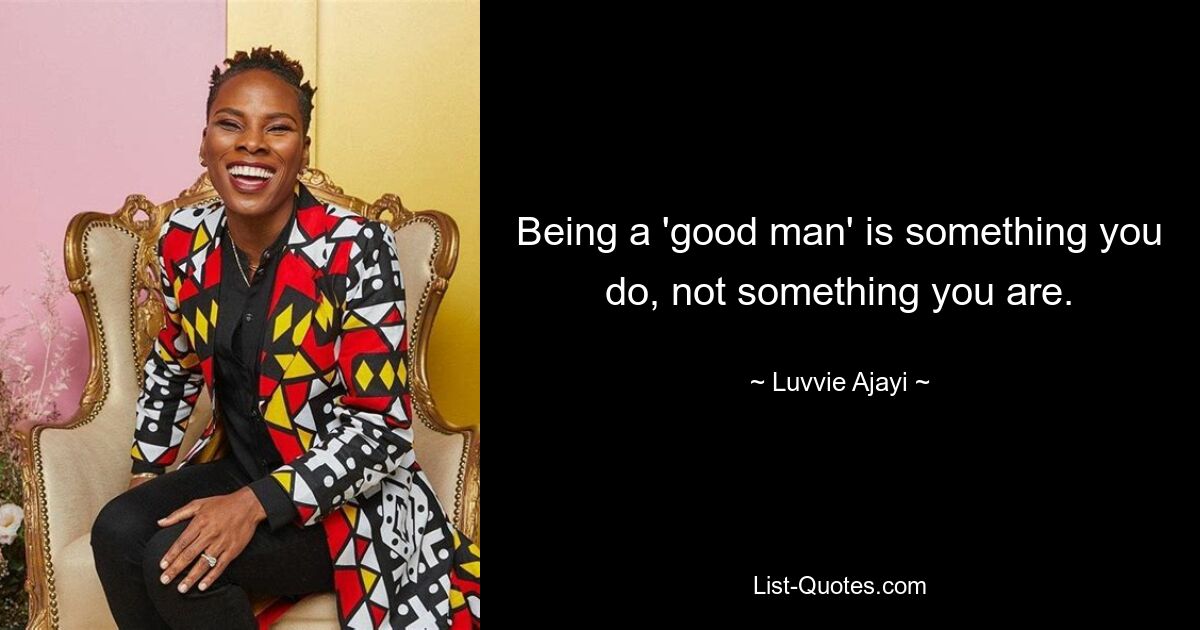 Being a 'good man' is something you do, not something you are. — © Luvvie Ajayi