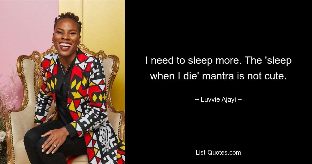 I need to sleep more. The 'sleep when I die' mantra is not cute. — © Luvvie Ajayi