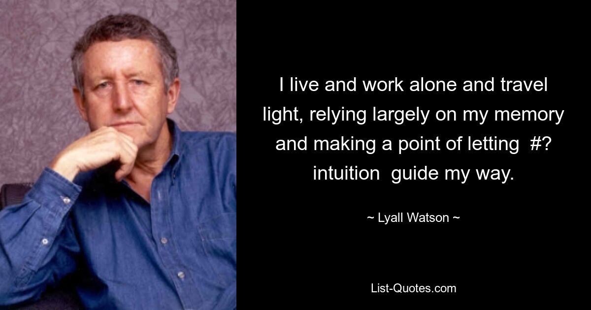 I live and work alone and travel light, relying largely on my memory and making a point of letting  #? intuition  guide my way. — © Lyall Watson