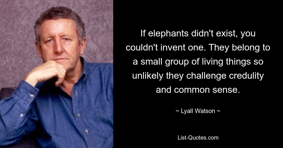 If elephants didn't exist, you couldn't invent one. They belong to a small group of living things so unlikely they challenge credulity and common sense. — © Lyall Watson