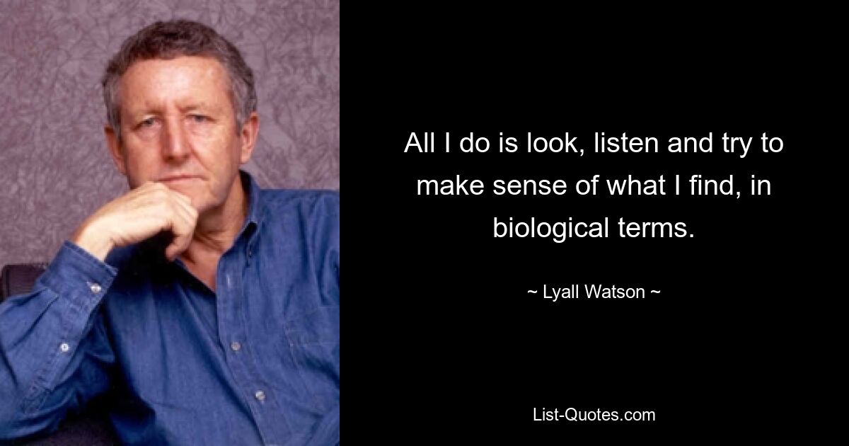 All I do is look, listen and try to make sense of what I find, in biological terms. — © Lyall Watson