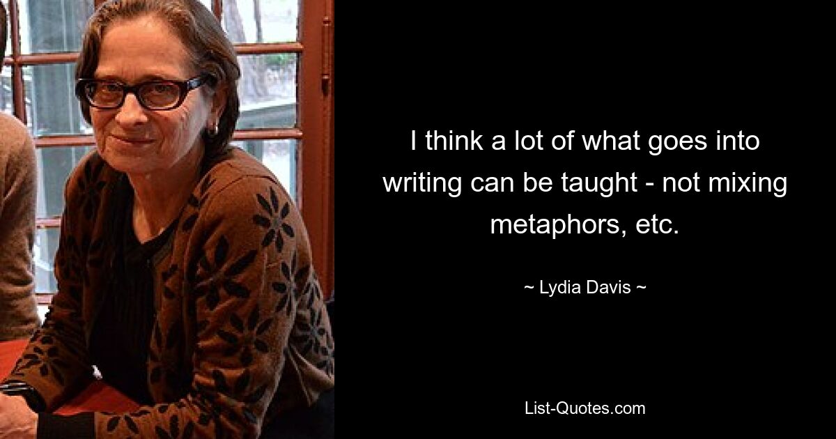 I think a lot of what goes into writing can be taught - not mixing metaphors, etc. — © Lydia Davis