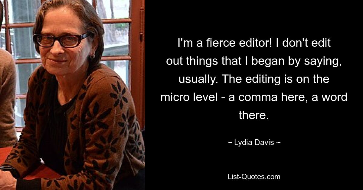 I'm a fierce editor! I don't edit out things that I began by saying, usually. The editing is on the micro level - a comma here, a word there. — © Lydia Davis