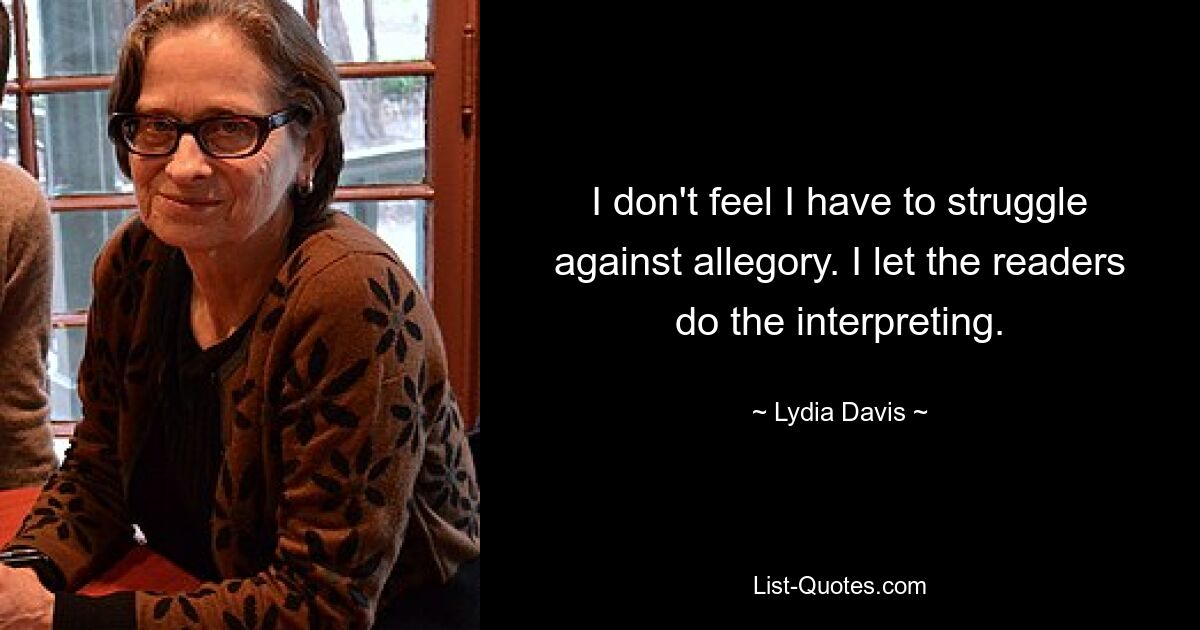 I don't feel I have to struggle against allegory. I let the readers do the interpreting. — © Lydia Davis