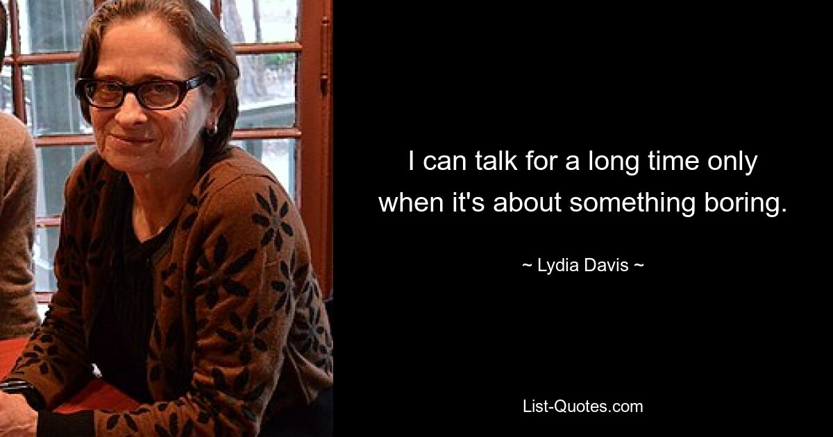 I can talk for a long time only when it's about something boring. — © Lydia Davis