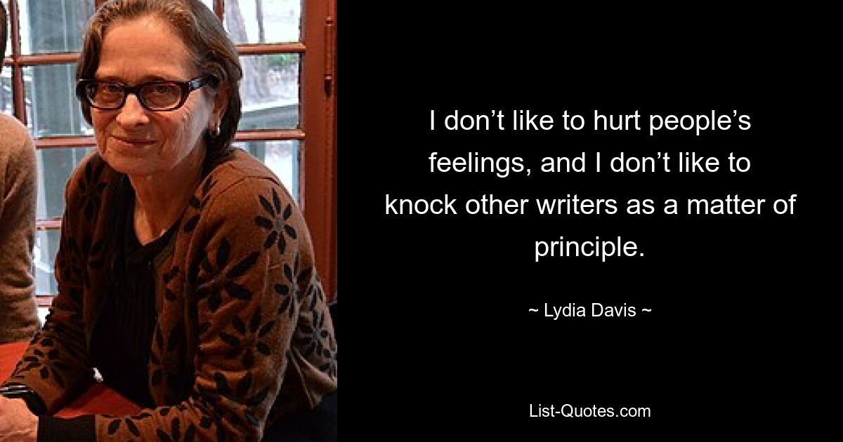 I don’t like to hurt people’s feelings, and I don’t like to knock other writers as a matter of principle. — © Lydia Davis