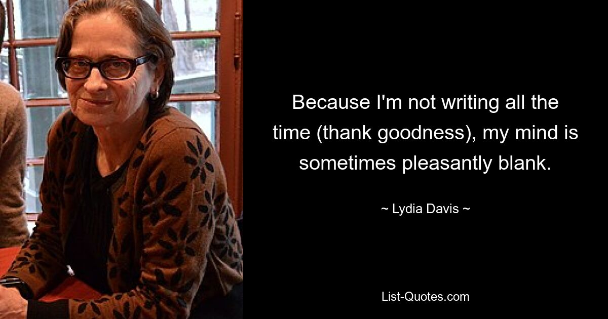 Because I'm not writing all the time (thank goodness), my mind is sometimes pleasantly blank. — © Lydia Davis