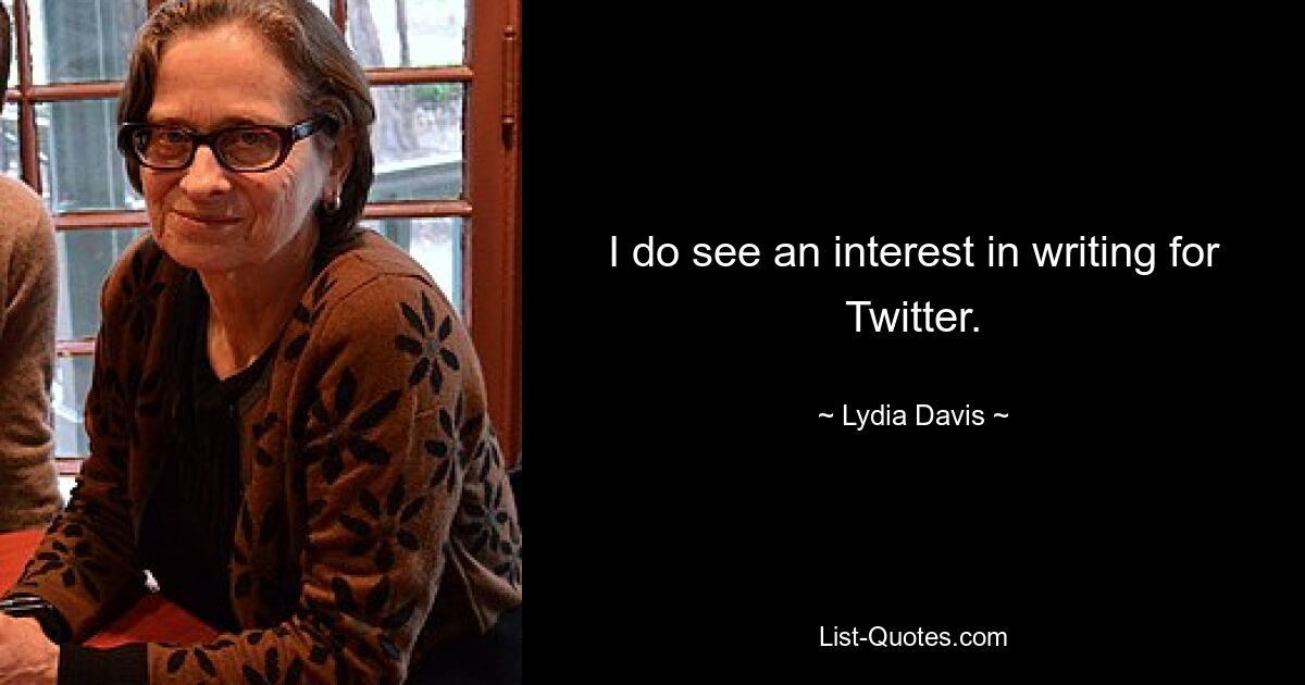 I do see an interest in writing for Twitter. — © Lydia Davis