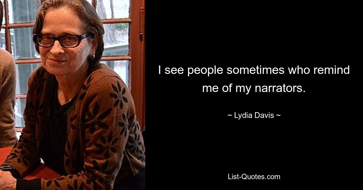 I see people sometimes who remind me of my narrators. — © Lydia Davis