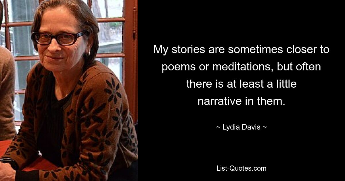 Meine Geschichten ähneln manchmal eher Gedichten oder Meditationen, aber oft enthalten sie zumindest eine kleine Erzählung. — © Lydia Davis 