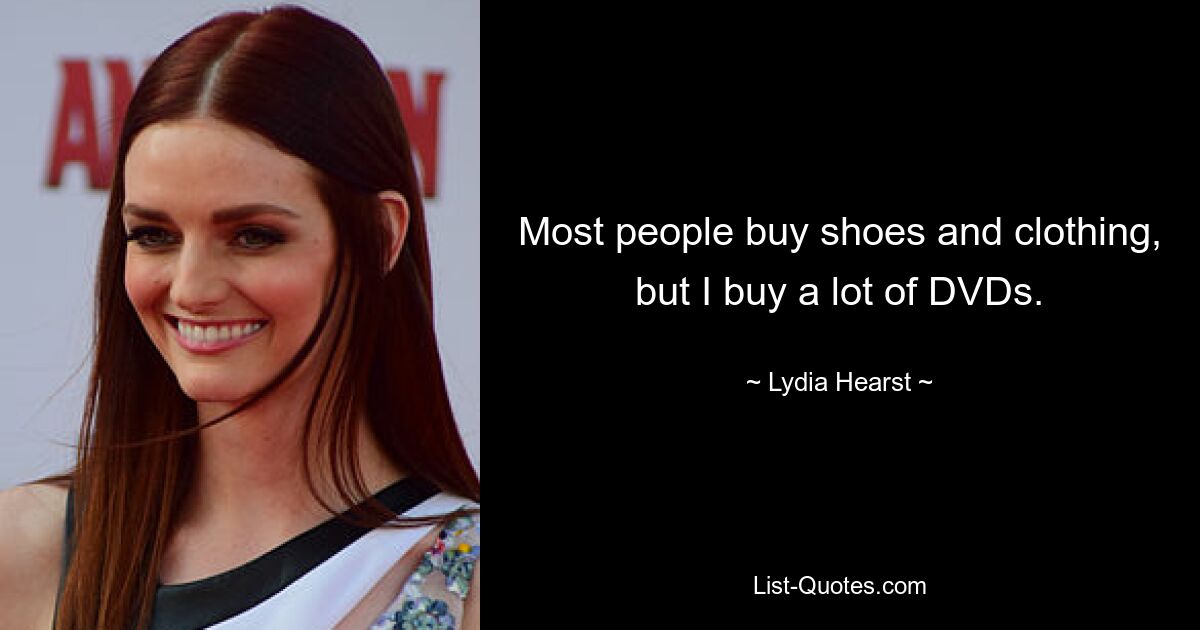 Most people buy shoes and clothing, but I buy a lot of DVDs. — © Lydia Hearst