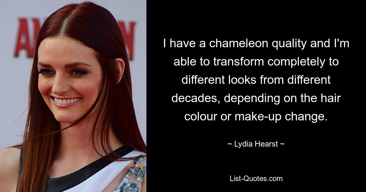 I have a chameleon quality and I'm able to transform completely to different looks from different decades, depending on the hair colour or make-up change. — © Lydia Hearst