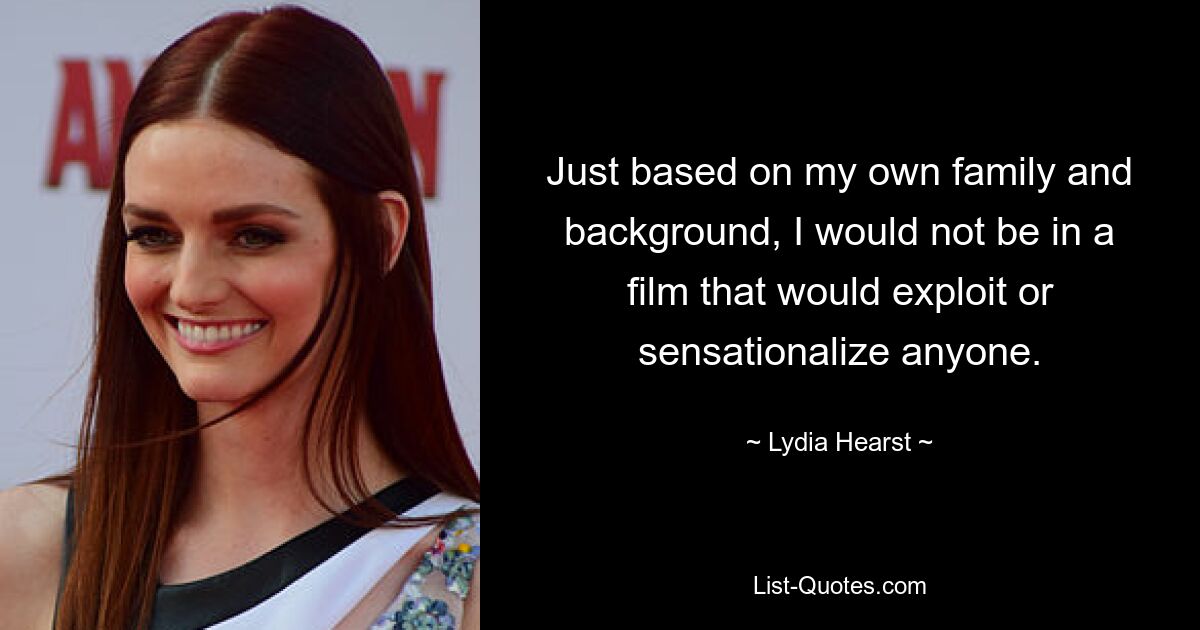 Just based on my own family and background, I would not be in a film that would exploit or sensationalize anyone. — © Lydia Hearst