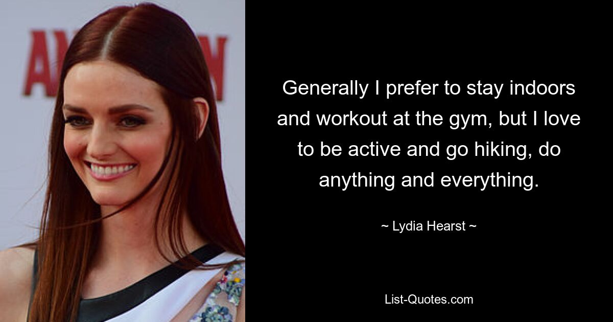 Generally I prefer to stay indoors and workout at the gym, but I love to be active and go hiking, do anything and everything. — © Lydia Hearst