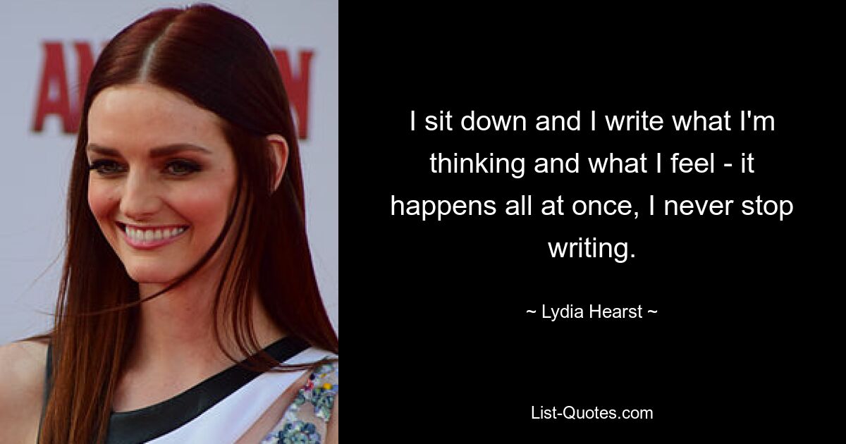 I sit down and I write what I'm thinking and what I feel - it happens all at once, I never stop writing. — © Lydia Hearst