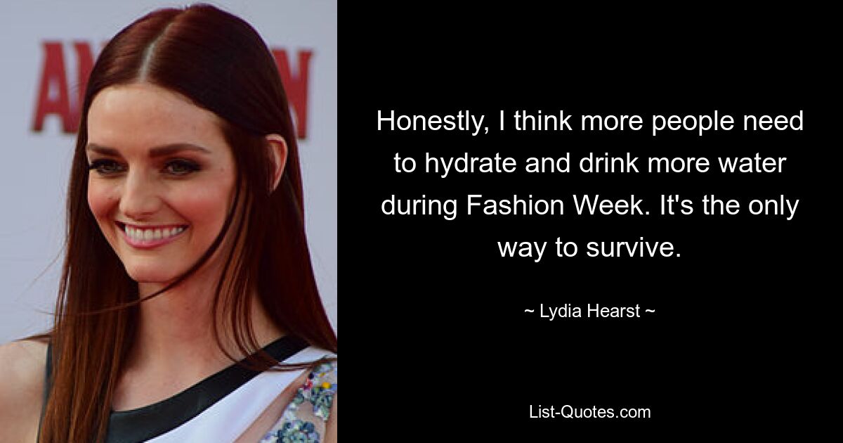 Honestly, I think more people need to hydrate and drink more water during Fashion Week. It's the only way to survive. — © Lydia Hearst