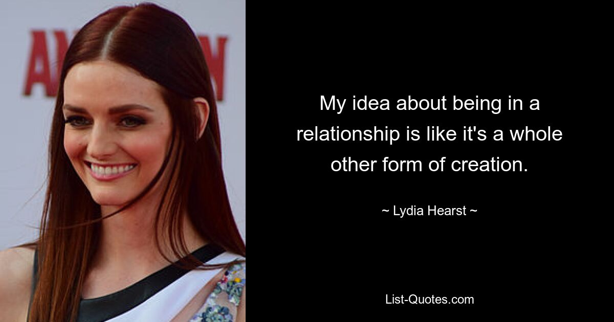 My idea about being in a relationship is like it's a whole other form of creation. — © Lydia Hearst