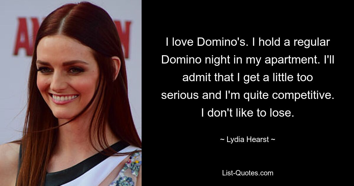 I love Domino's. I hold a regular Domino night in my apartment. I'll admit that I get a little too serious and I'm quite competitive. I don't like to lose. — © Lydia Hearst