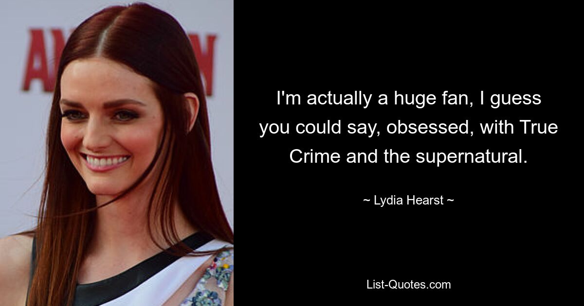 I'm actually a huge fan, I guess you could say, obsessed, with True Crime and the supernatural. — © Lydia Hearst