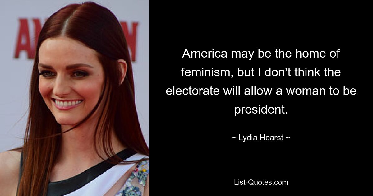 America may be the home of feminism, but I don't think the electorate will allow a woman to be president. — © Lydia Hearst