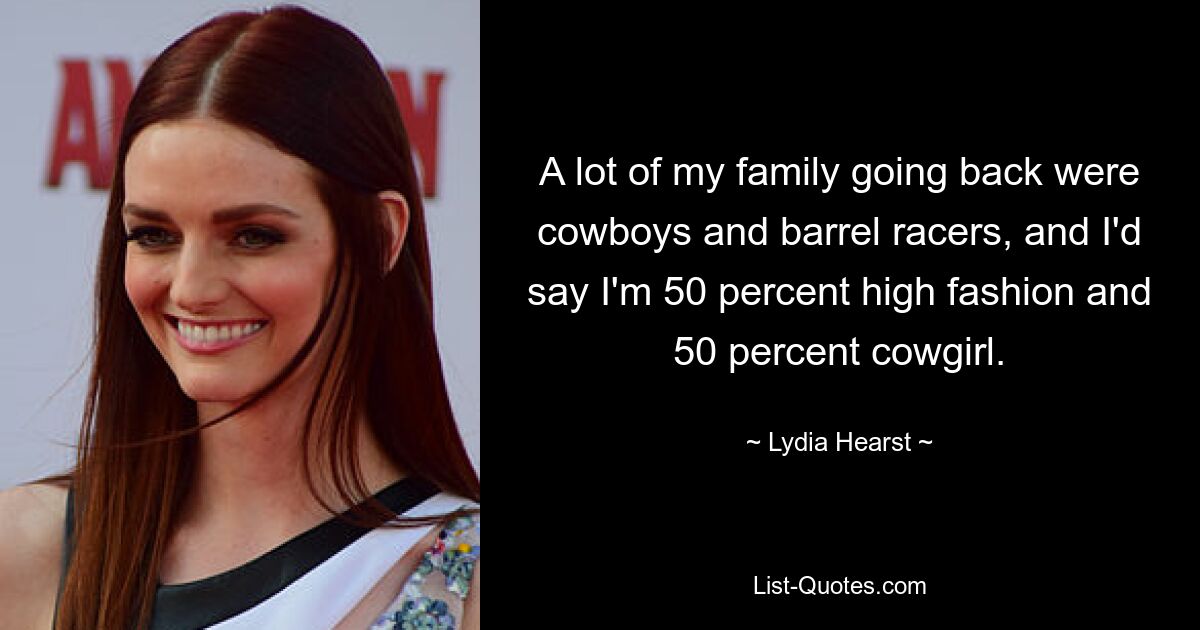 A lot of my family going back were cowboys and barrel racers, and I'd say I'm 50 percent high fashion and 50 percent cowgirl. — © Lydia Hearst