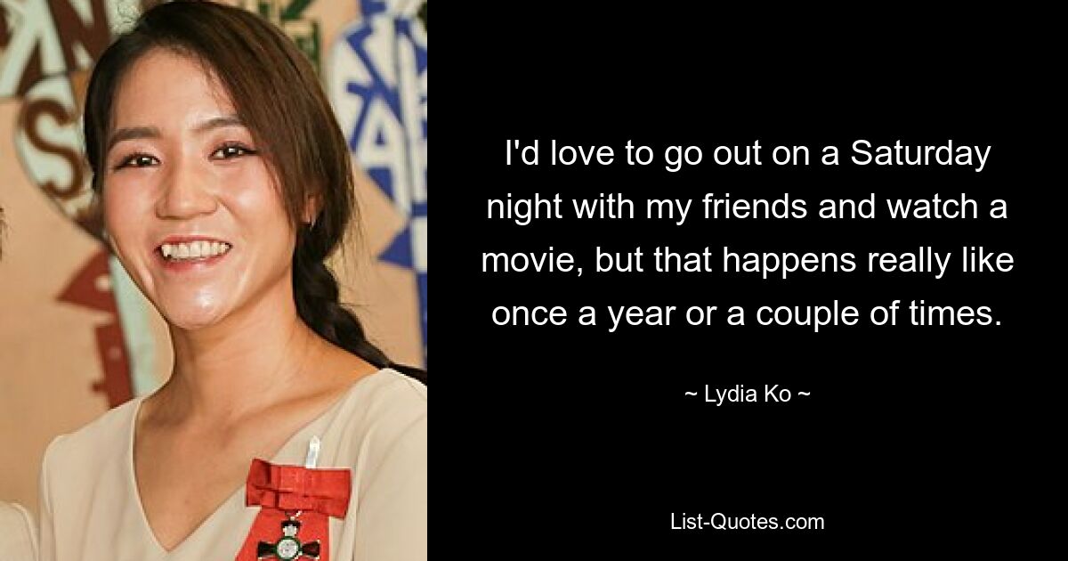 I'd love to go out on a Saturday night with my friends and watch a movie, but that happens really like once a year or a couple of times. — © Lydia Ko