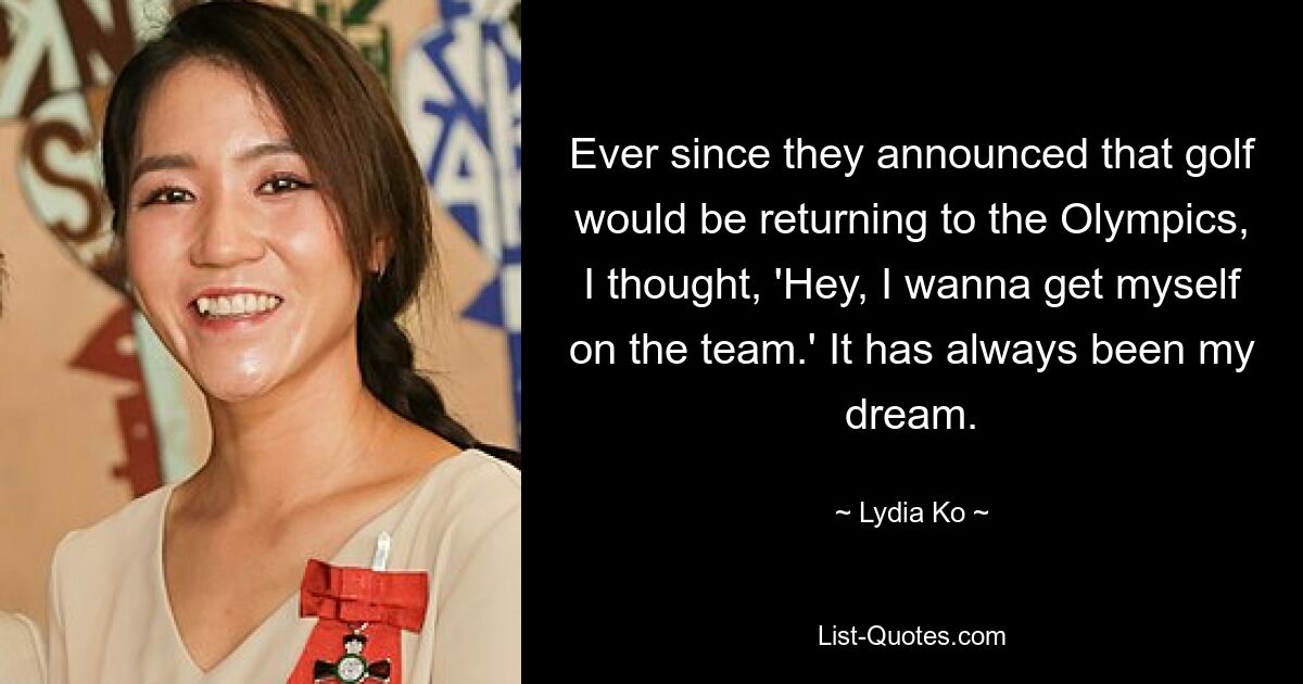 Ever since they announced that golf would be returning to the Olympics, I thought, 'Hey, I wanna get myself on the team.' It has always been my dream. — © Lydia Ko