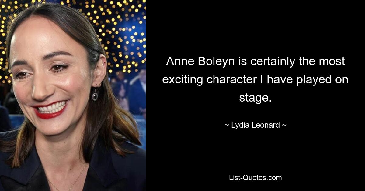 Anne Boleyn is certainly the most exciting character I have played on stage. — © Lydia Leonard