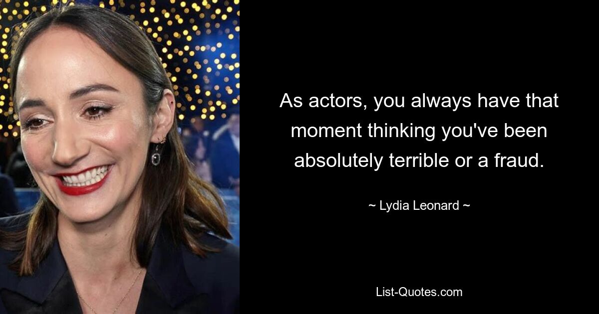 As actors, you always have that moment thinking you've been absolutely terrible or a fraud. — © Lydia Leonard