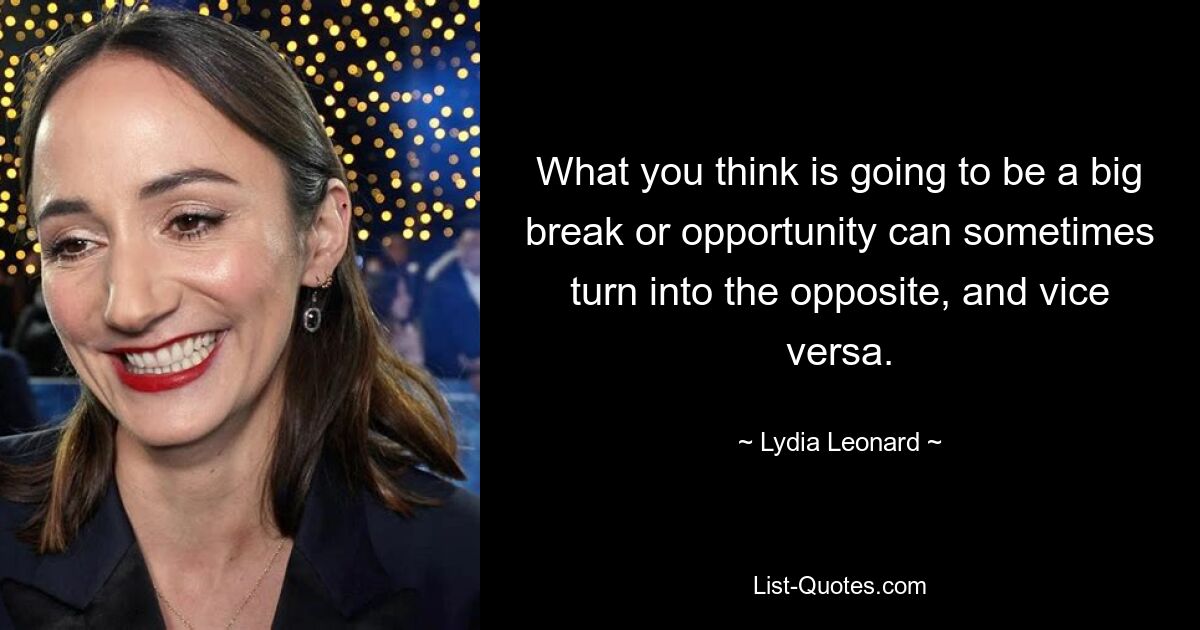 What you think is going to be a big break or opportunity can sometimes turn into the opposite, and vice versa. — © Lydia Leonard