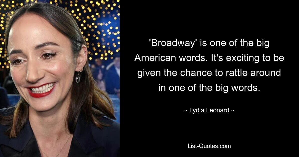 'Broadway' is one of the big American words. It's exciting to be given the chance to rattle around in one of the big words. — © Lydia Leonard