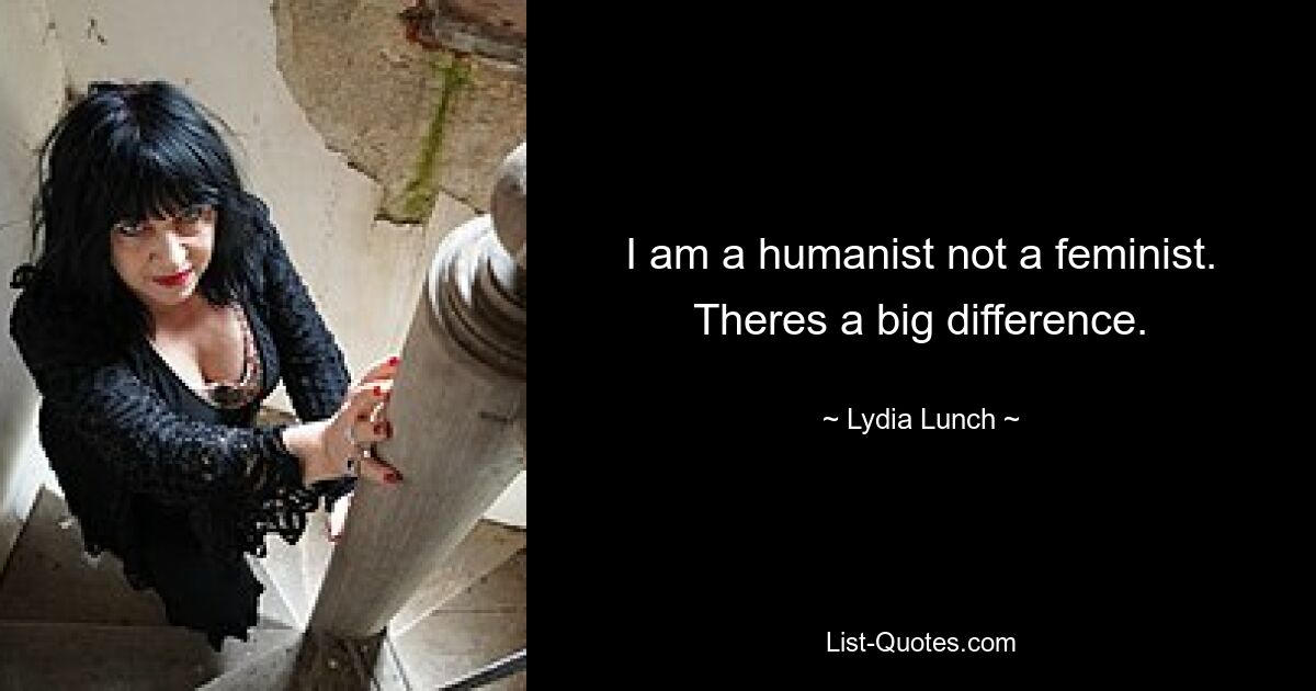 I am a humanist not a feminist. Theres a big difference. — © Lydia Lunch