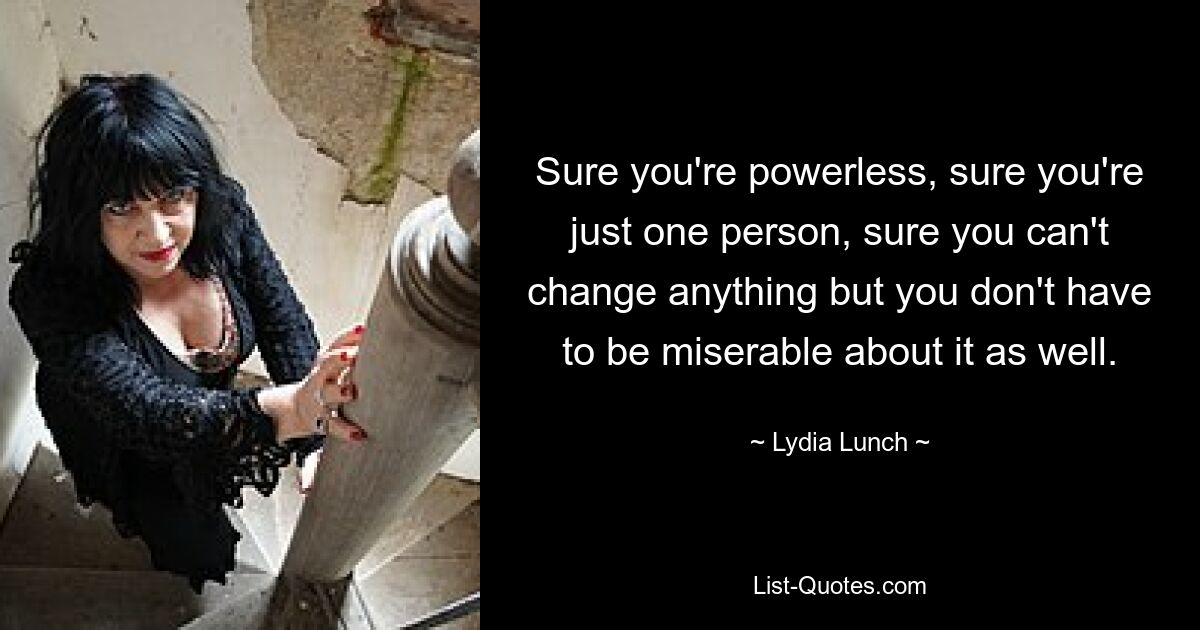 Sure you're powerless, sure you're just one person, sure you can't change anything but you don't have to be miserable about it as well. — © Lydia Lunch