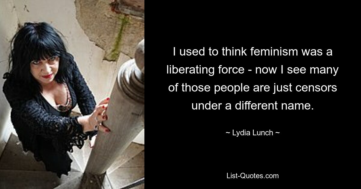 I used to think feminism was a liberating force - now I see many of those people are just censors under a different name. — © Lydia Lunch