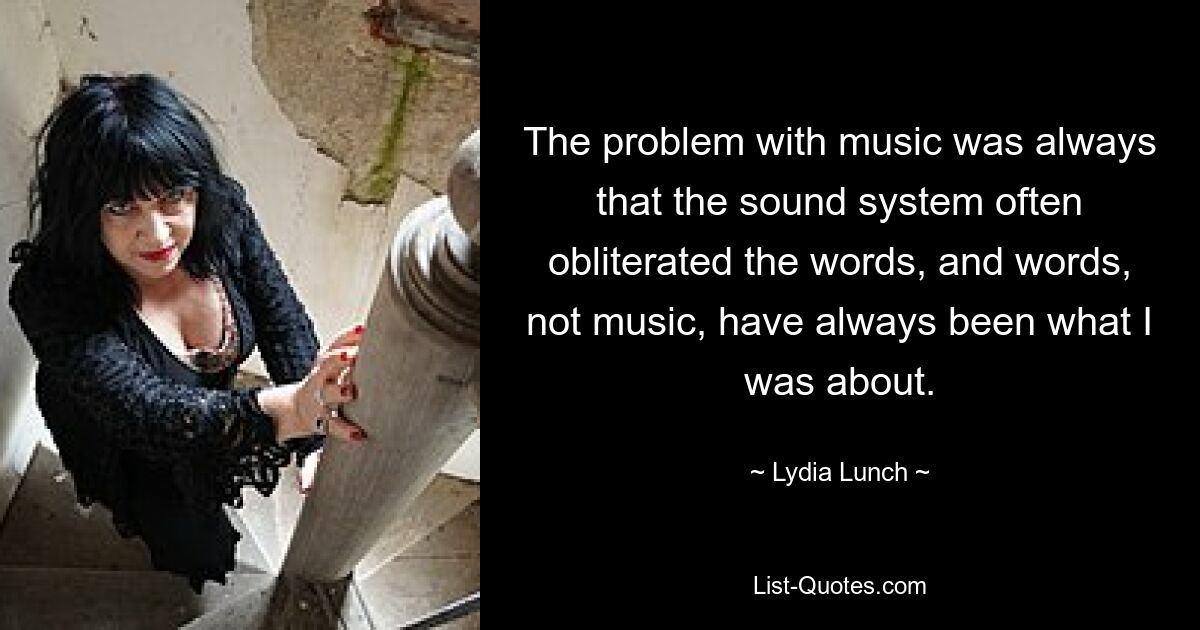 The problem with music was always that the sound system often obliterated the words, and words, not music, have always been what I was about. — © Lydia Lunch