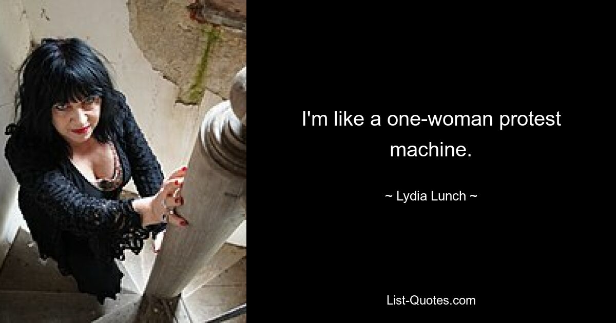 I'm like a one-woman protest machine. — © Lydia Lunch