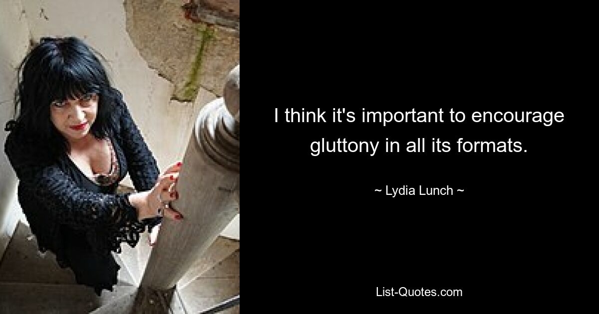 I think it's important to encourage gluttony in all its formats. — © Lydia Lunch