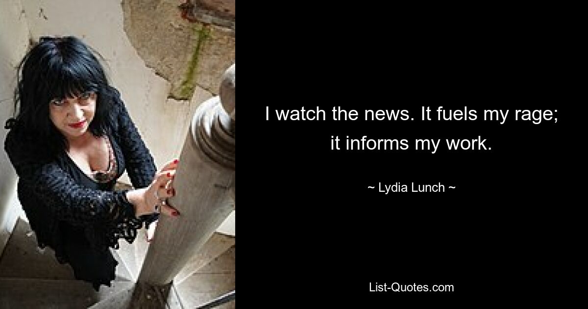 I watch the news. It fuels my rage; it informs my work. — © Lydia Lunch