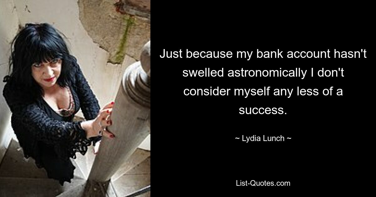 Just because my bank account hasn't swelled astronomically I don't consider myself any less of a success. — © Lydia Lunch