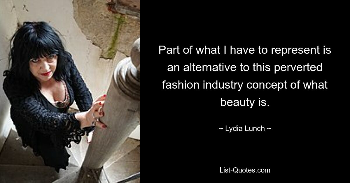 Part of what I have to represent is an alternative to this perverted fashion industry concept of what beauty is. — © Lydia Lunch