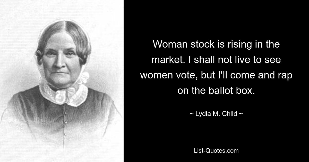 Woman stock is rising in the market. I shall not live to see women vote, but I'll come and rap on the ballot box. — © Lydia M. Child