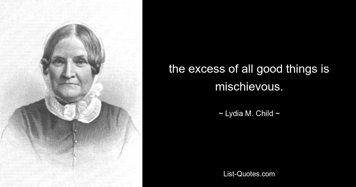 the excess of all good things is mischievous. — © Lydia M. Child