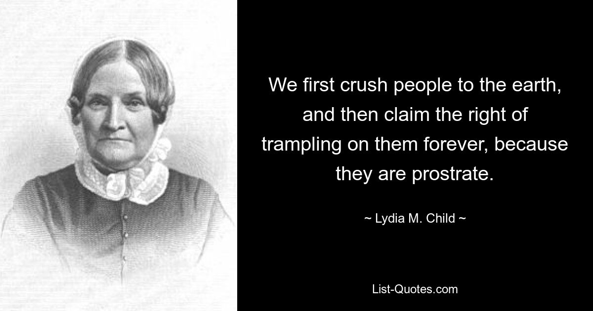 We first crush people to the earth, and then claim the right of trampling on them forever, because they are prostrate. — © Lydia M. Child