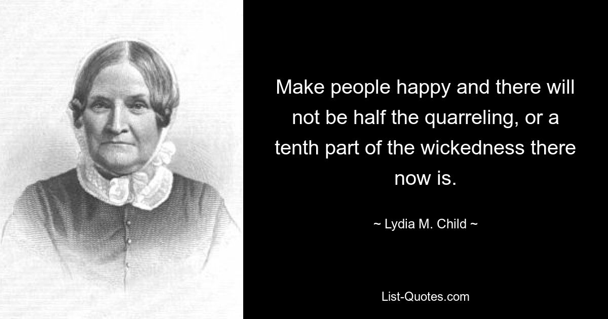 Make people happy and there will not be half the quarreling, or a tenth part of the wickedness there now is. — © Lydia M. Child