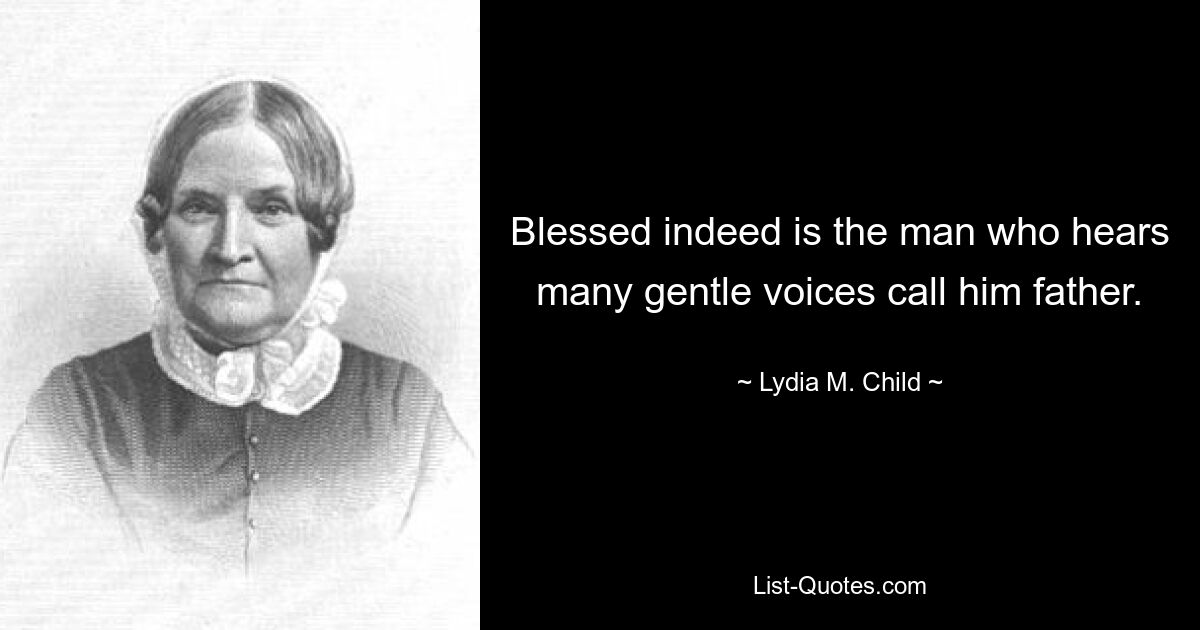 Blessed indeed is the man who hears many gentle voices call him father. — © Lydia M. Child