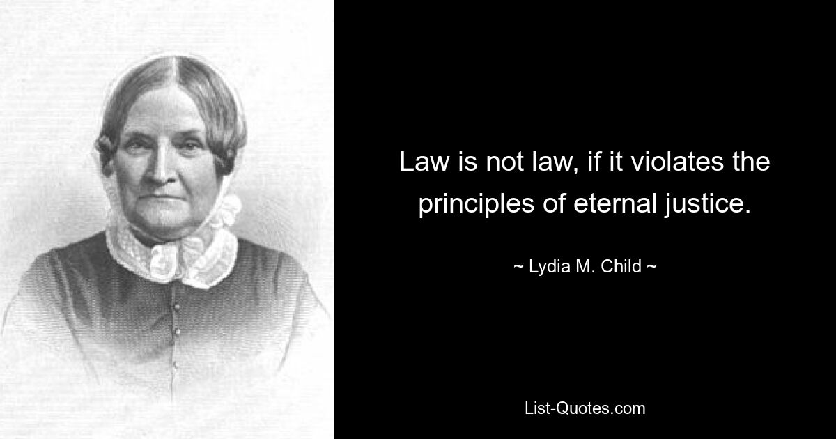 Law is not law, if it violates the principles of eternal justice. — © Lydia M. Child