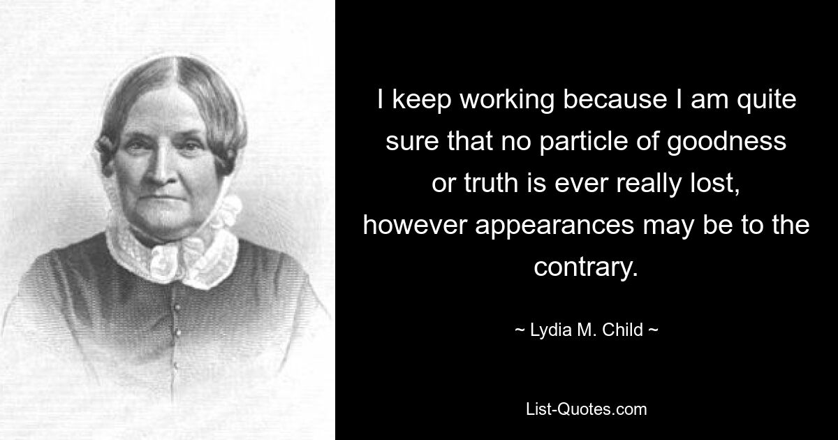 I keep working because I am quite sure that no particle of goodness or truth is ever really lost, however appearances may be to the contrary. — © Lydia M. Child