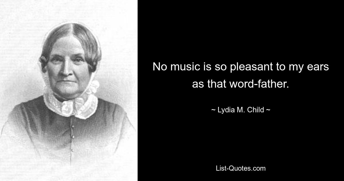 No music is so pleasant to my ears as that word-father. — © Lydia M. Child